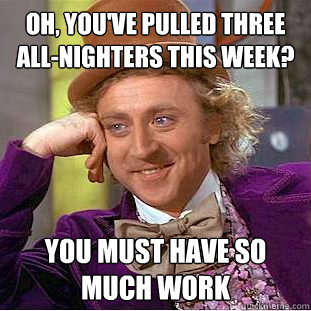 Oh, you've pulled three all-nighters this week? You must have So Much work - Oh, you've pulled three all-nighters this week? You must have So Much work  Condescending Wonka