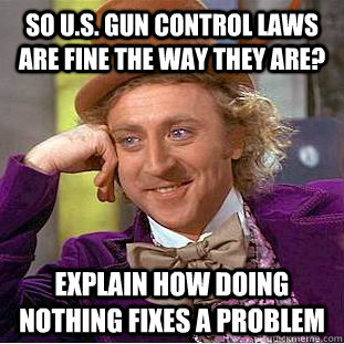 so u.s. gun control laws are fine the way they are? explain how doing nothing fixes a problem - so u.s. gun control laws are fine the way they are? explain how doing nothing fixes a problem  Condescending Wonka