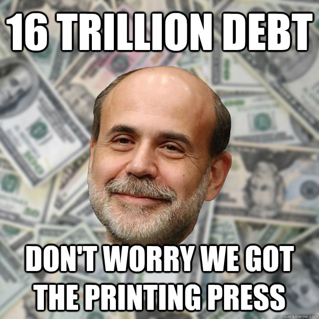 16 trillion debt don't worry we got the printing press  Ben Bernanke