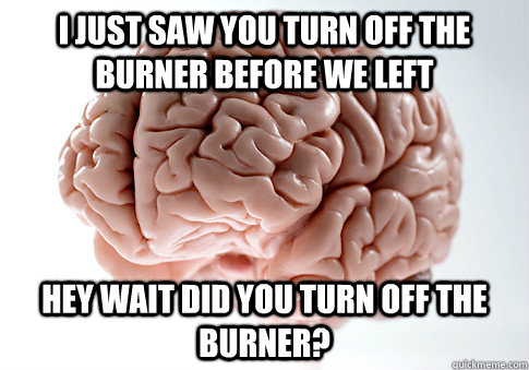 i just saw you turn off the burner before we left hey wait did you turn off the burner?  Scumbag Brain