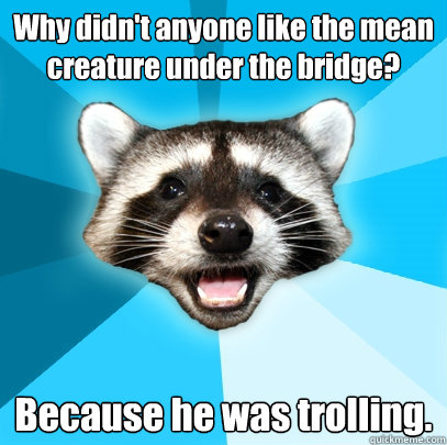 Why didn't anyone like the mean creature under the bridge? Because he was trolling. - Why didn't anyone like the mean creature under the bridge? Because he was trolling.  Lame Pun Coon