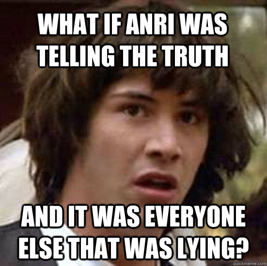 What if Anri was telling the truth and it was everyone else that was lying? - What if Anri was telling the truth and it was everyone else that was lying?  conspiracy keanu