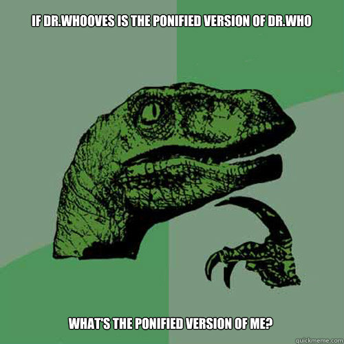 if Dr.whooves is the ponified version of Dr.who what's the ponified version of me?  Philosoraptor