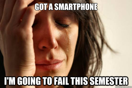 Got a smartphone I'm going to fail this semester  First World Problems