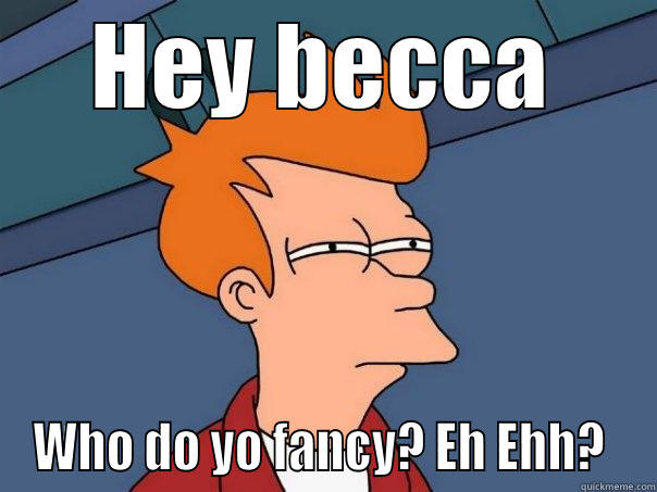 HEY BECCA WHO DO YO FANCY? EH EHH?  Futurama Fry