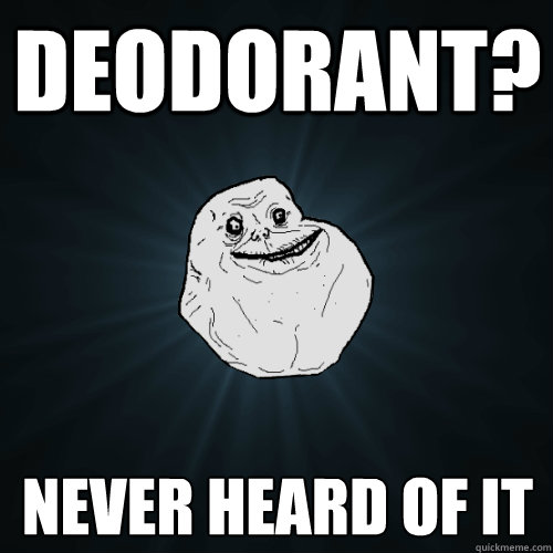 deodorant? Never heard of it  Forever Alone