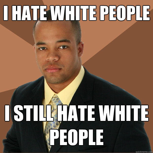 i hate white people i still hate white people - i hate white people i still hate white people  Successful Black Man