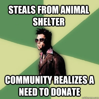 Steals from animal shelter community realizes a need to donate  Helpful Tyler Durden