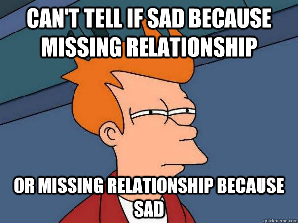 Can't tell if sad because missing relationship or missing relationship because sad   Futurama Fry