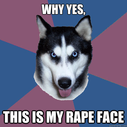 Why yes, this is my Rape face  Creeper Canine