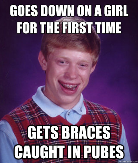 Goes down on a girl for the first time Gets braces caught in pubes  Bad Luck Brian