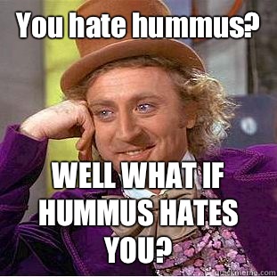 You hate hummus? WELL WHAT IF HUMMUS HATES YOU?  Condescending Wonka