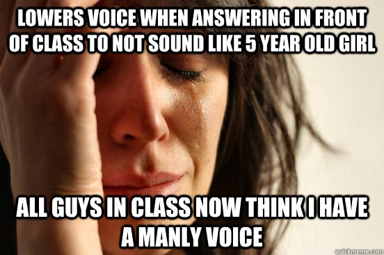 Lowers voice when answering in front of class to not sound like 5 year old girl all guys in class now think I have a manly voice - Lowers voice when answering in front of class to not sound like 5 year old girl all guys in class now think I have a manly voice  First World Problems