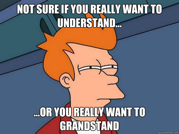 Not sure if you really want to understand... ...or you really want to grandstand  Futurama Fry