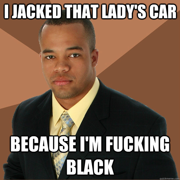 I jacked that lady's car because I'm fucking black  Successful Black Man