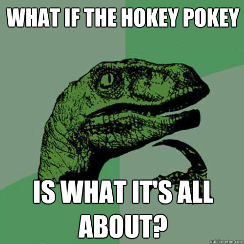 What if the hokey pokey is what it's all about?  Philosoraptor