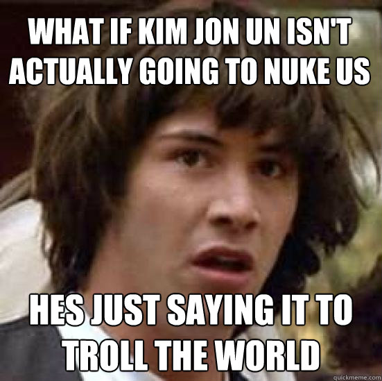 What if Kim Jon Un Isn't Actually Going TO Nuke Us Hes just saying it to troll the world  conspiracy keanu