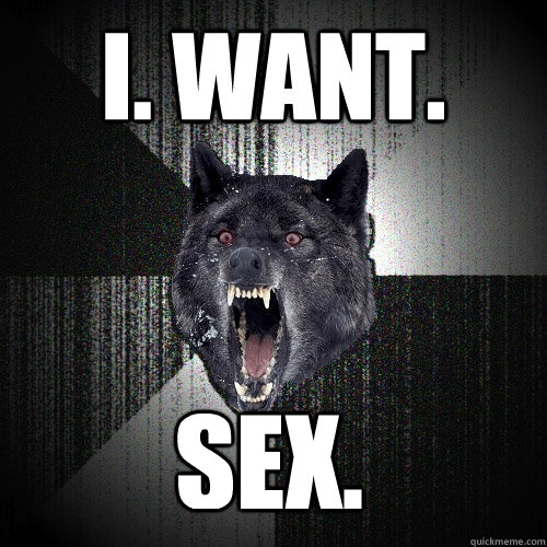 I. Want.
 SEX.  Insanity Wolf