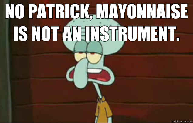 NO PATRICK, MAYONNAISE IS NOT AN INSTRUMENT.  - NO PATRICK, MAYONNAISE IS NOT AN INSTRUMENT.   NO PATRICK