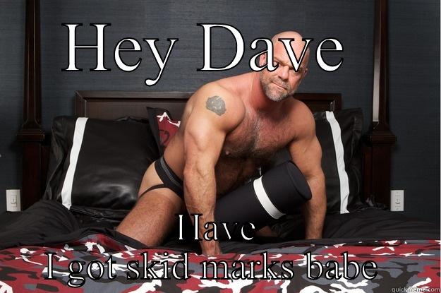 What Dave does when he leaves Naylans  - HEY DAVE  HAVE I GOT SKID MARKS BABE  Gorilla Man