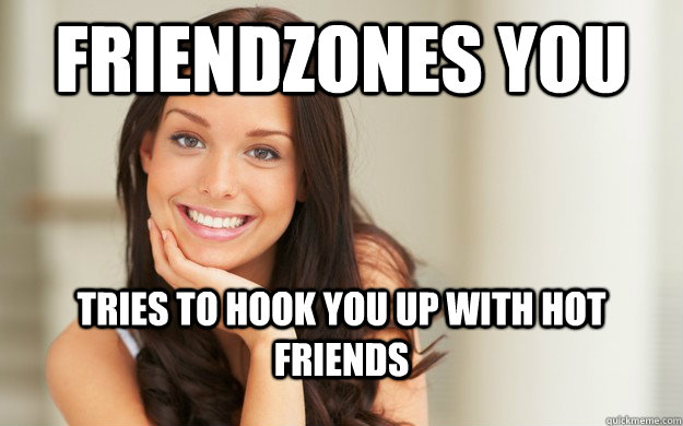 Friendzones You Tries To Hook You Up With Hot Friends Good Girl Gina Quickmeme