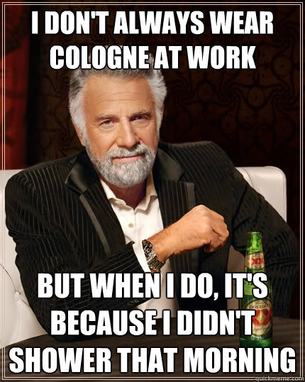 I don't always wear cologne at work but when I do, It's because i didn't shower that morning  The Most Interesting Man In The World