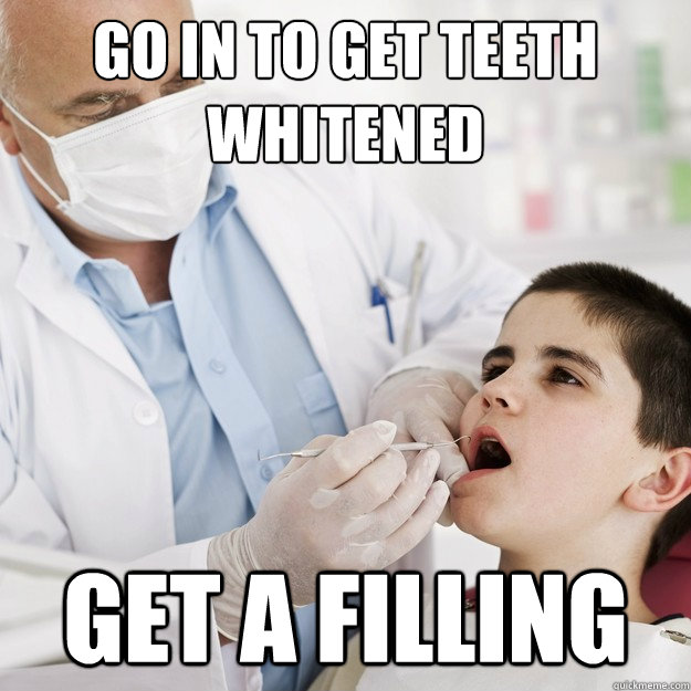 Go in to get teeth whitened Get a filling  Scumbag Dentist