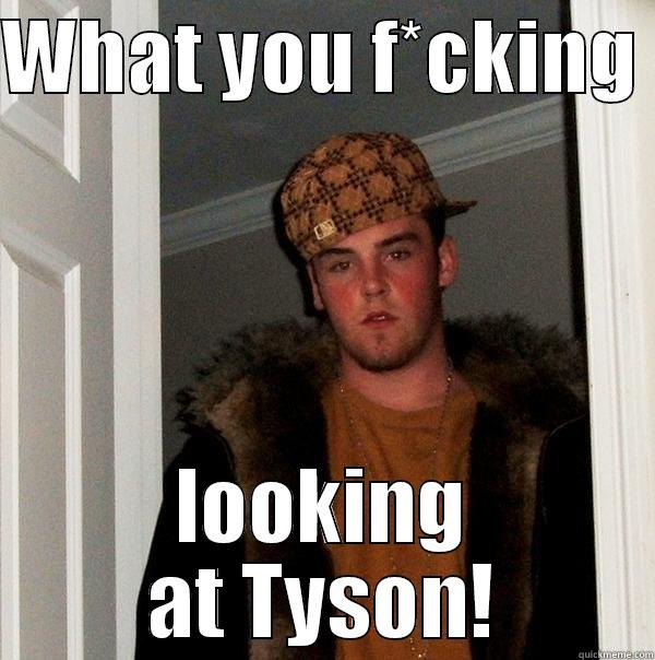 WHAT YOU F*CKING  LOOKING AT TYSON! Scumbag Steve