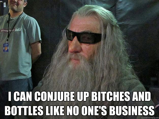  i can conjure up bitches and bottles like no one's business  Badass Gandalf