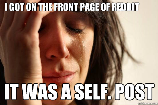 I got on the front page of Reddit It was a self. Post  First World Problems