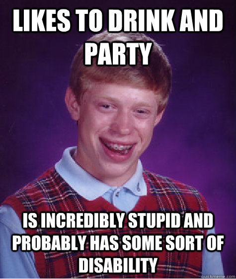 Likes to drink and party Is incredibly stupid and probably has some sort of disability - Likes to drink and party Is incredibly stupid and probably has some sort of disability  Bad Luck Brian