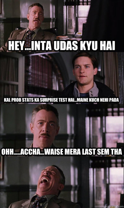 hey...inta udas kyu hai kal prob stats ka surprise test hai...maine kuch nehi pada ohh.....accha...waise mera last sem tha  - hey...inta udas kyu hai kal prob stats ka surprise test hai...maine kuch nehi pada ohh.....accha...waise mera last sem tha   JJ Jameson