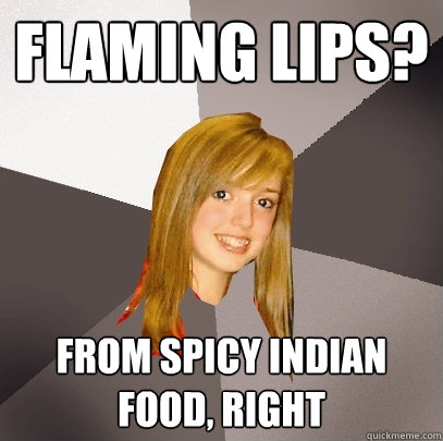 flaming lips? from spicy indian food, right - flaming lips? from spicy indian food, right  Musically Oblivious 8th Grader