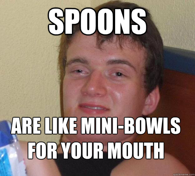 Spoons are like Mini-bowls for your mouth
  10 Guy