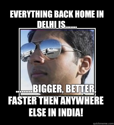 Everything back home in Delhi is....... .........bigger, better, faster then anywhere else in INDIA!  Rich Delhi Boy