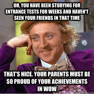 Oh, you have been studying for entrance tests for weeks and haven't seen your friends in that time That's Nice. your parents must be so proud of your achievements in wow  Creepy Wonka