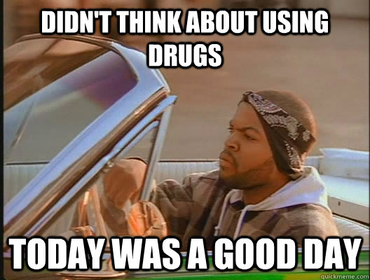 Didn't think about using drugs Today was a good day  today was a good day