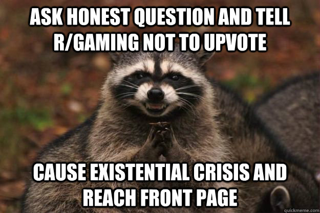 Ask honest question and Tell r/gaming not to upvote cause existential crisis and reach front page  Evil Plotting Raccoon