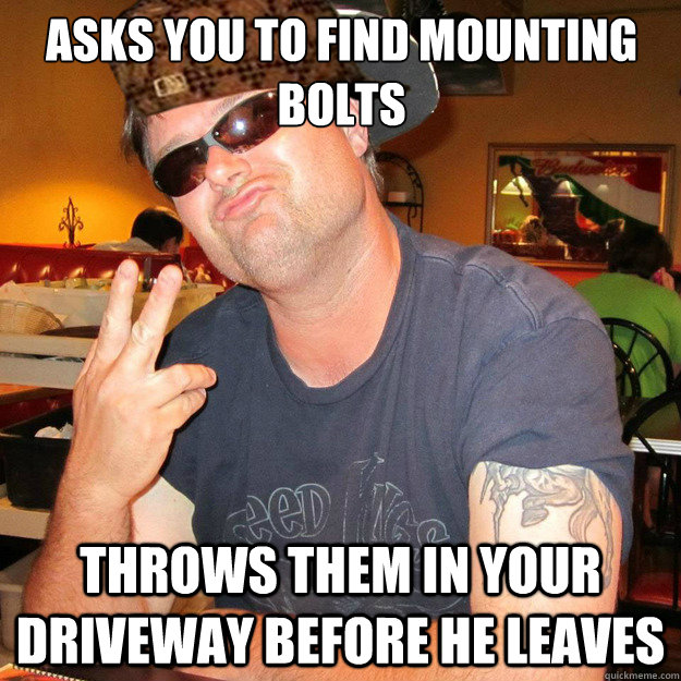 Asks you to find mounting bolts Throws them in your driveway before he leaves - Asks you to find mounting bolts Throws them in your driveway before he leaves  scumbag michael