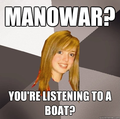 Manowar? you're listening to a boat? - Manowar? you're listening to a boat?  Musically Oblivious 8th Grader