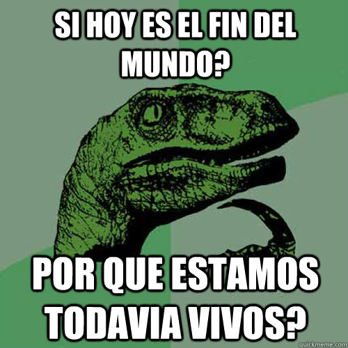 Si hoy es el fin del mundo? POr que estamos todavia vivos?  Philosoraptor