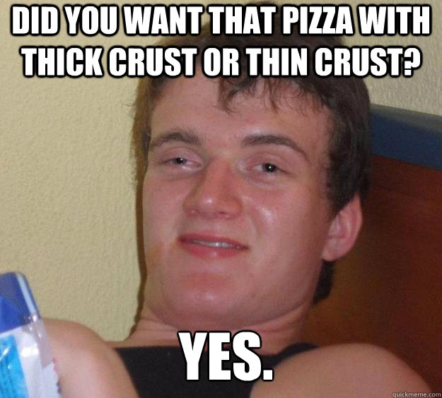 Did you want that pizza with thick crust or thin crust? Yes.  - Did you want that pizza with thick crust or thin crust? Yes.   10 Guy