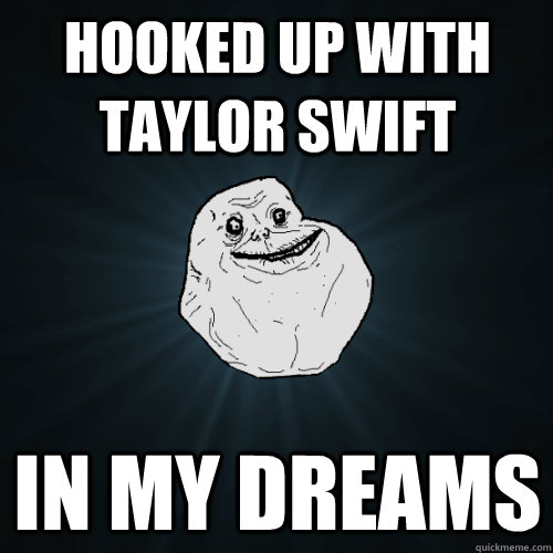 hooked up with Taylor swift in my dreams - hooked up with Taylor swift in my dreams  Forever Alone