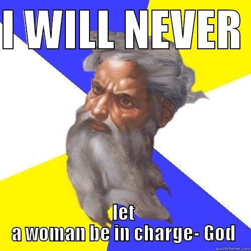 I WILL NEVER  LET A WOMAN BE IN CHARGE- GOD Advice God