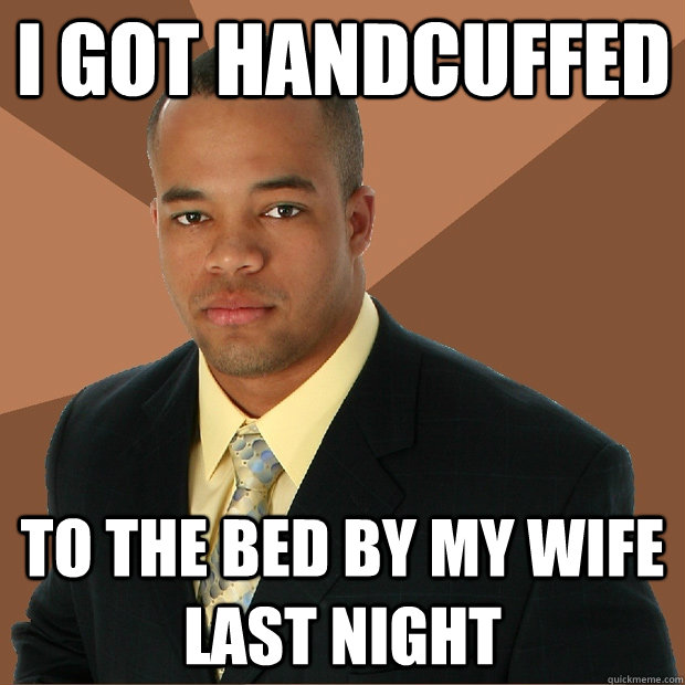 i got handcuffed to the bed by my wife last night - i got handcuffed to the bed by my wife last night  Successful Black Man