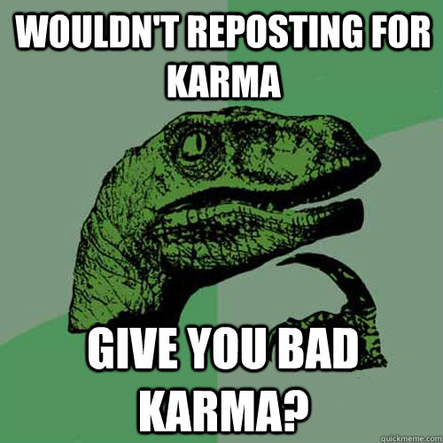 Wouldn't reposting for Karma Give you bad Karma?  Philosoraptor