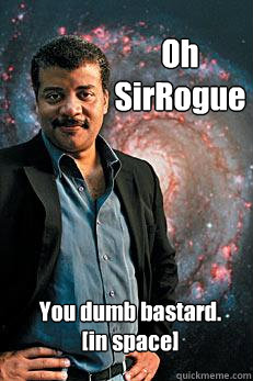 Oh 
SirRogue You dumb bastard. 
[in space]  Neil deGrasse Tyson