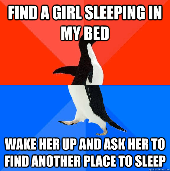 Find a girl sleeping in my bed wake her up and ask her to find another place to sleep  Socially Awesome Awkward Penguin