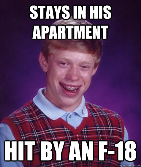 Stays in his apartment Hit by an F-18  Bad Luck Brian