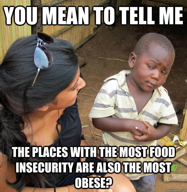 You mean to tell me the places with the most food insecurity are also the most obese?  Skeptical Third World Child